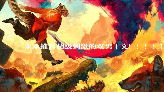 求求推荐超级刺激的双男主文！！！！！！?